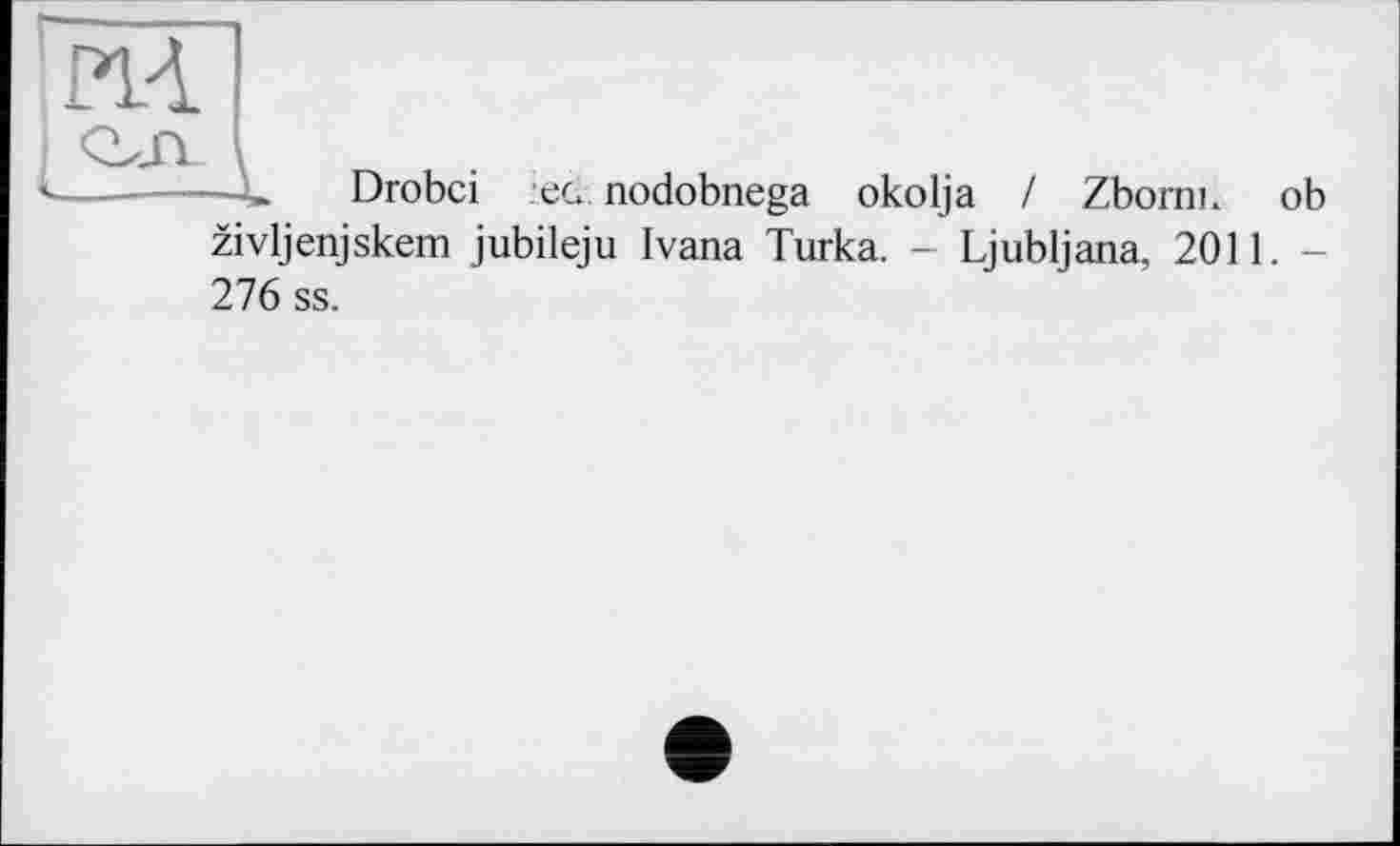 ﻿m
—...—L	Drobci :ec nodobnega okolja / Zbomi. ob
zivljenjskem jubileju Ivana Turka. - Ljubljana, 2011. -276 ss.